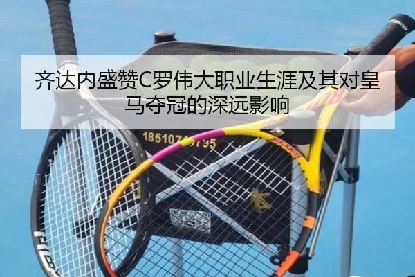 齐达内盛赞C罗伟大职业生涯及其对皇马夺冠的深远影响 - CrownSports